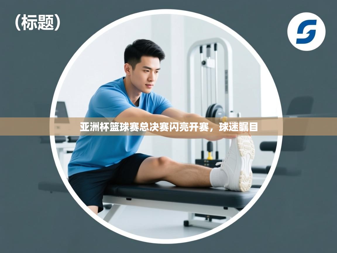 亚洲杯篮球赛总决赛闪亮开赛，球迷瞩目  第1张